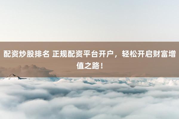 配资炒股排名 正规配资平台开户，轻松开启财富增值之路！