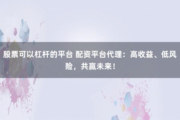 股票可以杠杆的平台 配资平台代理：高收益、低风险，共赢未来！