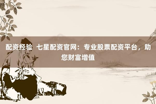 配资经验  七星配资官网：专业股票配资平台，助您财富增值