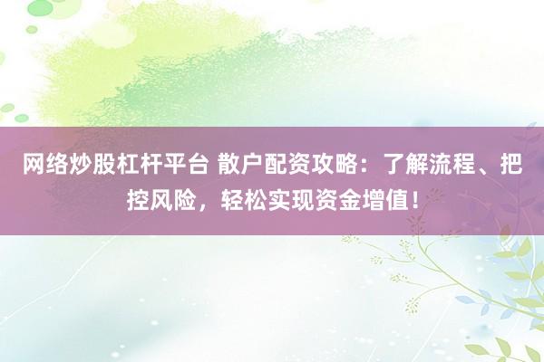 网络炒股杠杆平台 散户配资攻略：了解流程、把控风险，轻松实现资金增值！