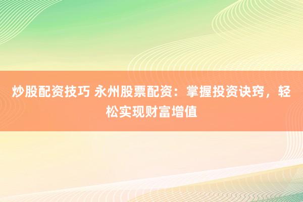 炒股配资技巧 永州股票配资：掌握投资诀窍，轻松实现财富增值