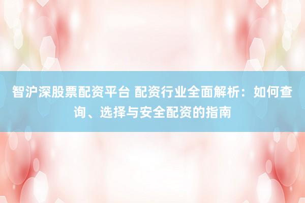 智沪深股票配资平台 配资行业全面解析：如何查询、选择与安全配资的指南
