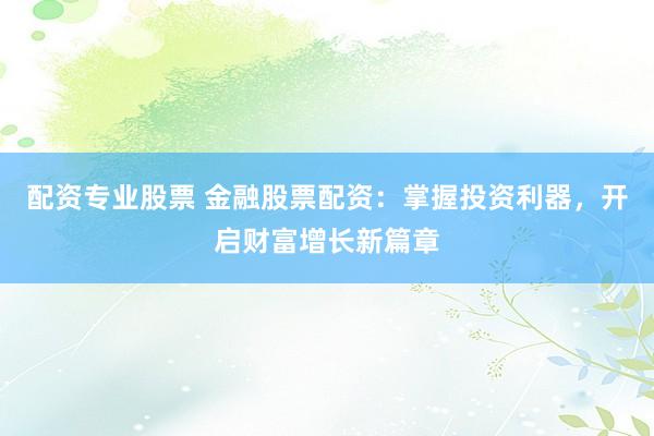 配资专业股票 金融股票配资：掌握投资利器，开启财富增长新篇章
