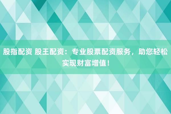 股指配资 股王配资：专业股票配资服务，助您轻松实现财富增值！