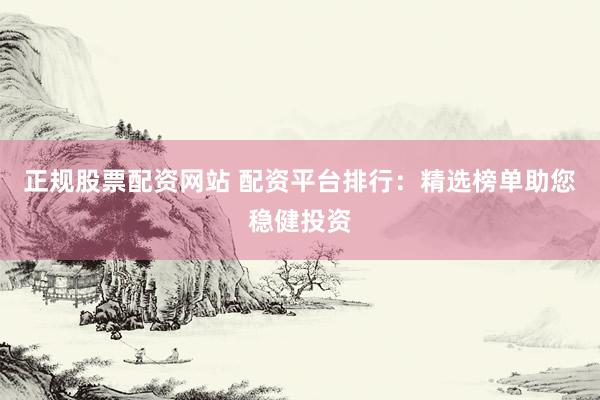 正规股票配资网站 配资平台排行：精选榜单助您稳健投资