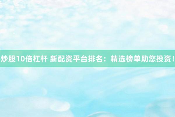 炒股10倍杠杆 新配资平台排名：精选榜单助您投资！