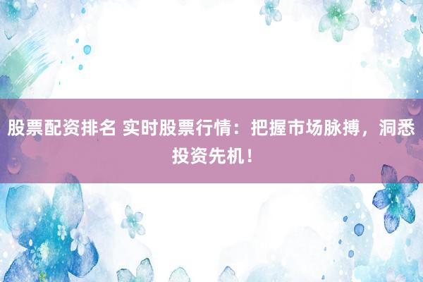 股票配资排名 实时股票行情：把握市场脉搏，洞悉投资先机！