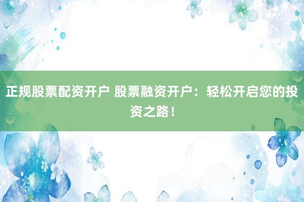 正规股票配资开户 股票融资开户：轻松开启您的投资之路！