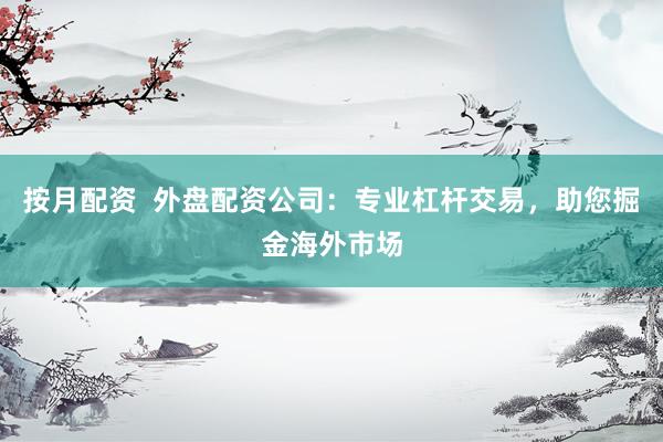 按月配资  外盘配资公司：专业杠杆交易，助您掘金海外市场