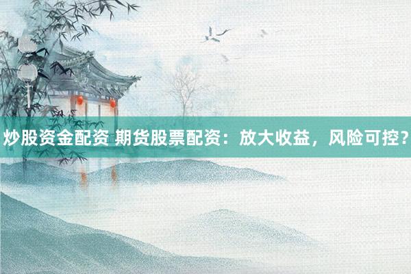 炒股资金配资 期货股票配资：放大收益，风险可控？