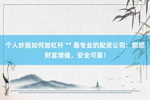 个人炒股如何加杠杆 ** 最专业的配资公司：助您财富增值，安全可靠！