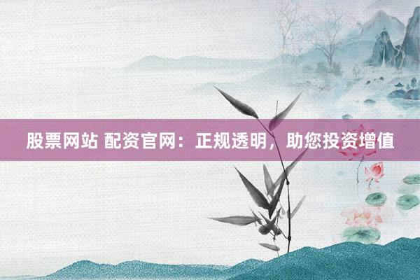 股票网站 配资官网：正规透明，助您投资增值