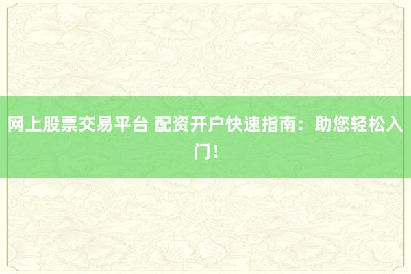 网上股票交易平台 配资开户快速指南：助您轻松入门！
