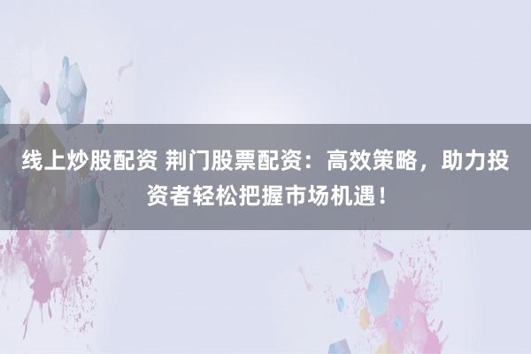 线上炒股配资 荆门股票配资：高效策略，助力投资者轻松把握市场机遇！