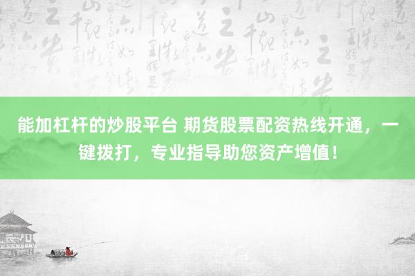 能加杠杆的炒股平台 期货股票配资热线开通，一键拨打，专业指导助您资产增值！