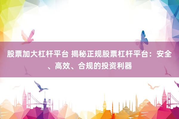 股票加大杠杆平台 揭秘正规股票杠杆平台：安全、高效、合规的投资利器