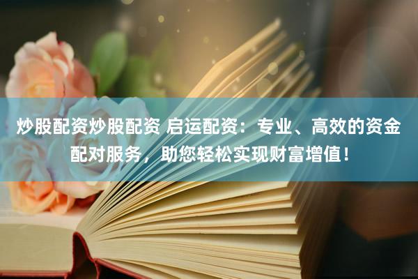 炒股配资炒股配资 启运配资：专业、高效的资金配对服务，助您轻松实现财富增值！