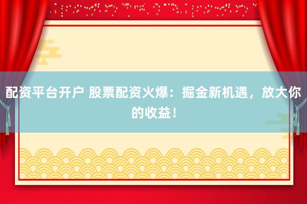 配资平台开户 股票配资火爆：掘金新机遇，放大你的收益！