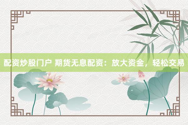 配资炒股门户 期货无息配资：放大资金，轻松交易