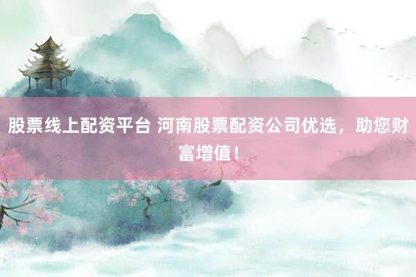 股票线上配资平台 河南股票配资公司优选，助您财富增值！