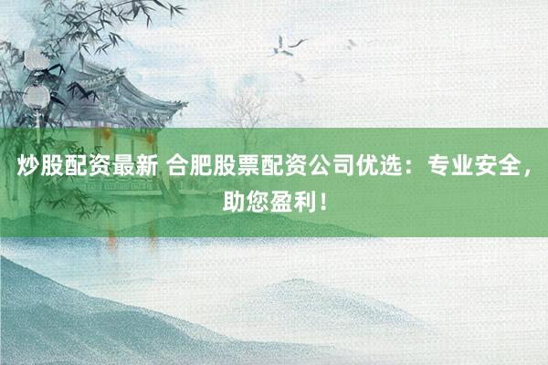 炒股配资最新 合肥股票配资公司优选：专业安全，助您盈利！