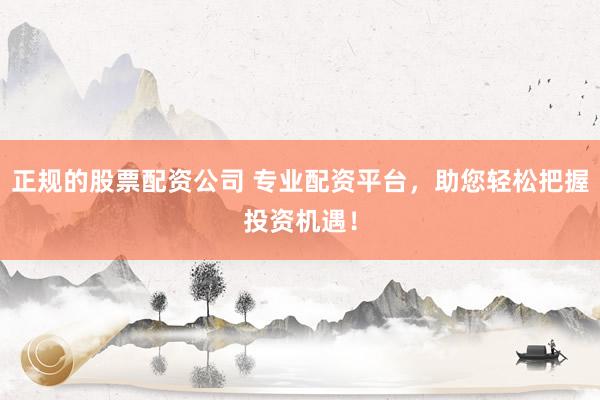 正规的股票配资公司 专业配资平台，助您轻松把握投资机遇！