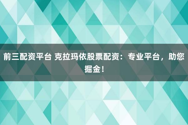 前三配资平台 克拉玛依股票配资：专业平台，助您掘金！