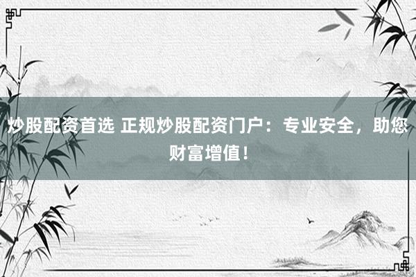 炒股配资首选 正规炒股配资门户：专业安全，助您财富增值！