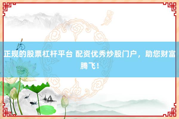 正规的股票杠杆平台 配资优秀炒股门户，助您财富腾飞！