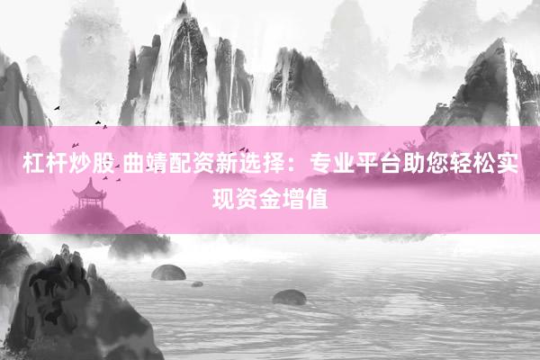 杠杆炒股 曲靖配资新选择：专业平台助您轻松实现资金增值