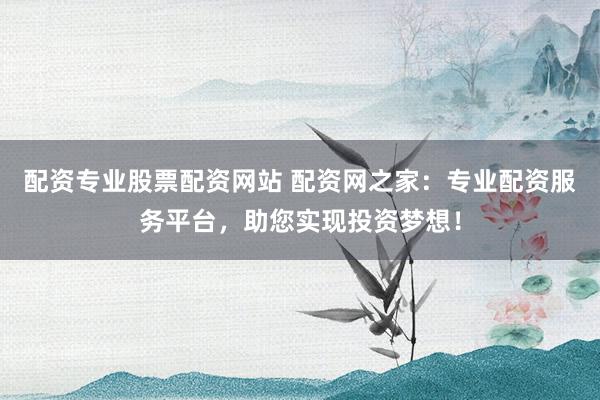 配资专业股票配资网站 配资网之家：专业配资服务平台，助您实现投资梦想！