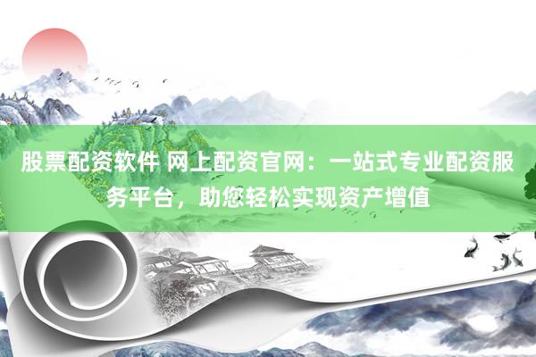 股票配资软件 网上配资官网：一站式专业配资服务平台，助您轻松实现资产增值