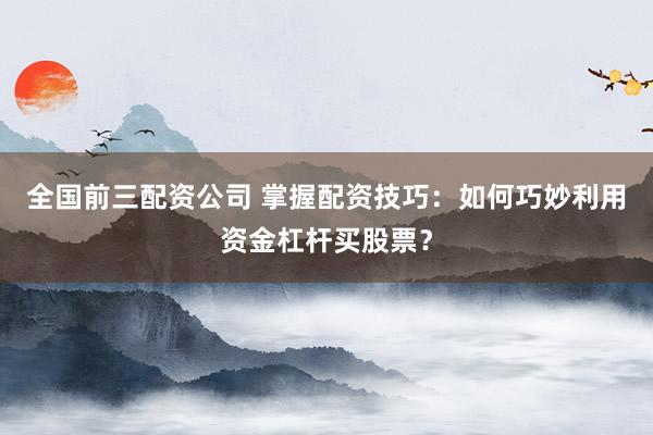 全国前三配资公司 掌握配资技巧：如何巧妙利用资金杠杆买股票？