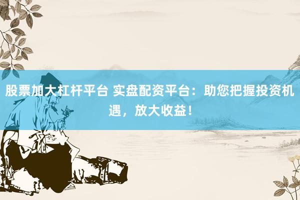 股票加大杠杆平台 实盘配资平台：助您把握投资机遇，放大收益！