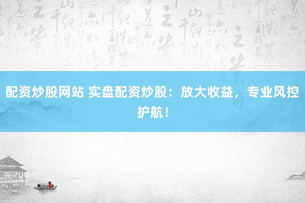 配资炒股网站 实盘配资炒股：放大收益，专业风控护航！