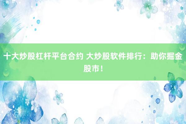 十大炒股杠杆平台合约 大炒股软件排行：助你掘金股市！