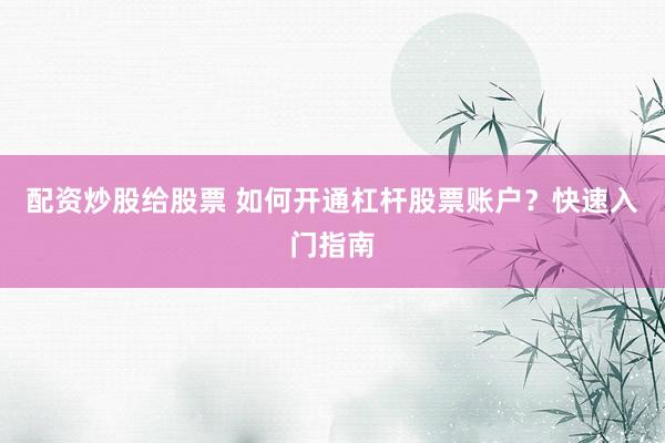 配资炒股给股票 如何开通杠杆股票账户？快速入门指南