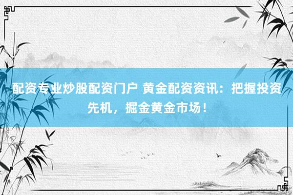 配资专业炒股配资门户 黄金配资资讯：把握投资先机，掘金黄金市场！