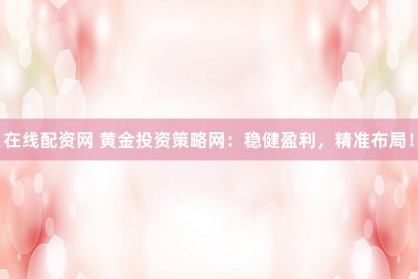在线配资网 黄金投资策略网：稳健盈利，精准布局！