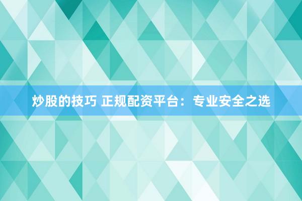 炒股的技巧 正规配资平台：专业安全之选