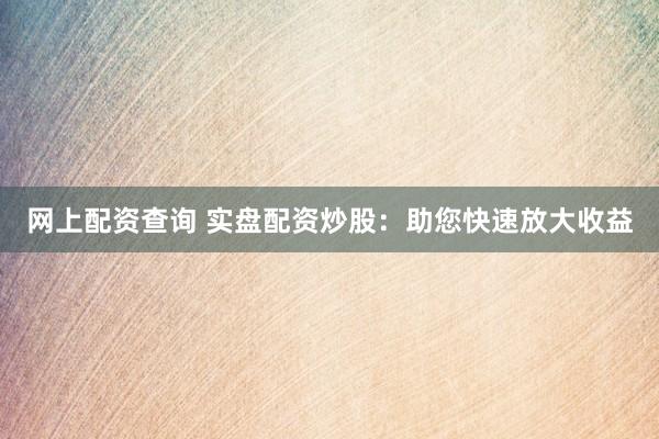 网上配资查询 实盘配资炒股：助您快速放大收益