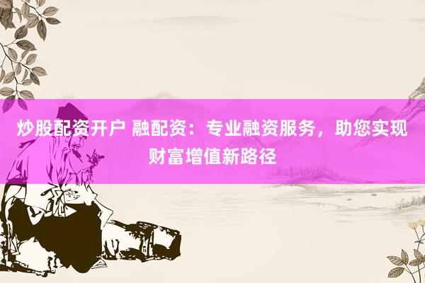 炒股配资开户 融配资：专业融资服务，助您实现财富增值新路径