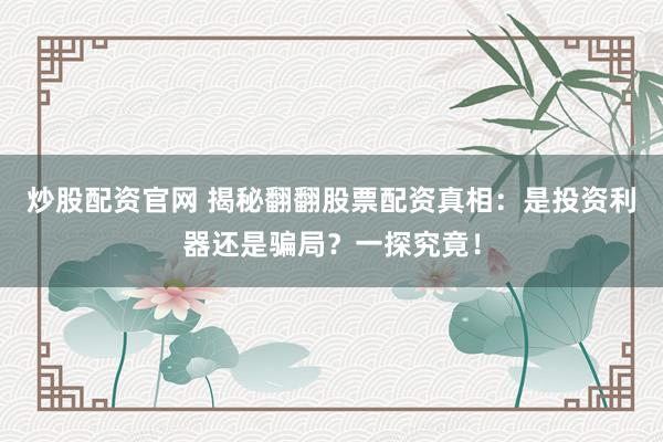 炒股配资官网 揭秘翻翻股票配资真相：是投资利器还是骗局？一探究竟！