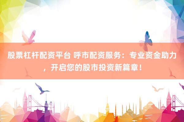股票杠杆配资平台 呼市配资服务：专业资金助力，开启您的股市投资新篇章！