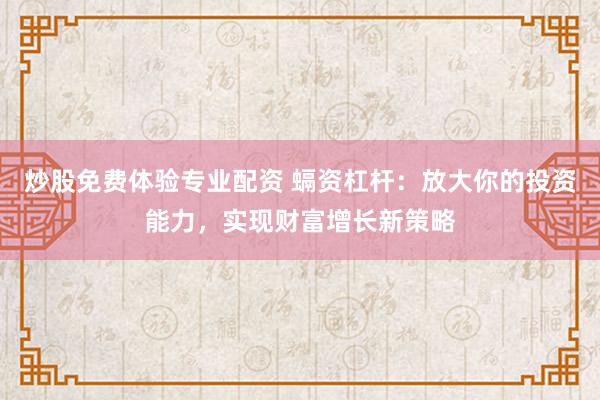 炒股免费体验专业配资 螎资杠杆：放大你的投资能力，实现财富增长新策略