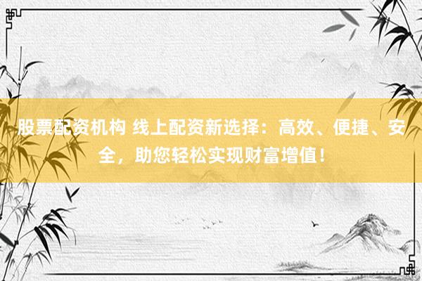 股票配资机构 线上配资新选择：高效、便捷、安全，助您轻松实现财富增值！
