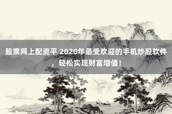 股票网上配资平 2020年最受欢迎的手机炒股软件，轻松实现财富增值！
