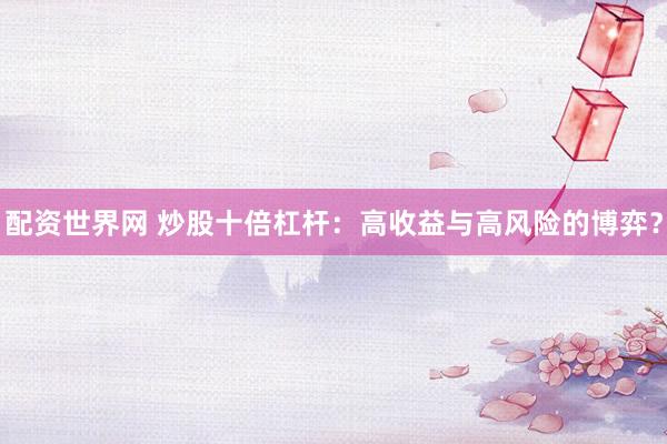 配资世界网 炒股十倍杠杆：高收益与高风险的博弈？