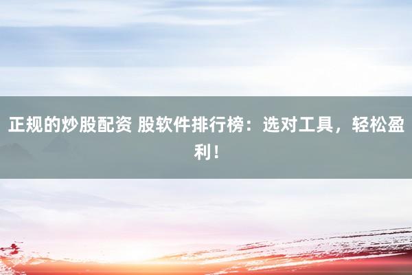 正规的炒股配资 股软件排行榜：选对工具，轻松盈利！