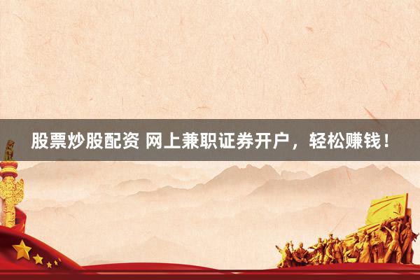 股票炒股配资 网上兼职证券开户，轻松赚钱！